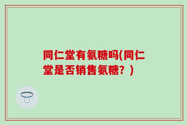 同仁堂有氨糖吗(同仁堂是否销售氨糖？)