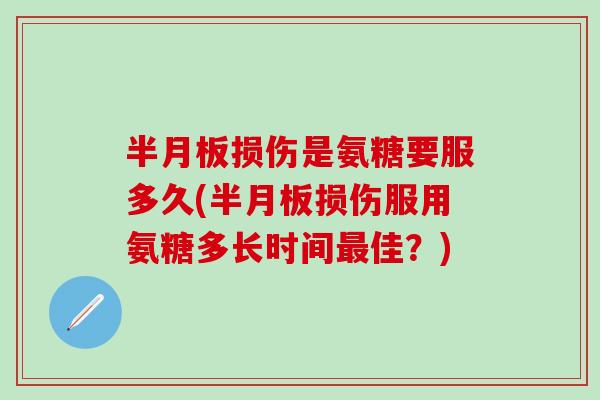 半月板损伤是氨糖要服多久(半月板损伤服用氨糖多长时间最佳？)
