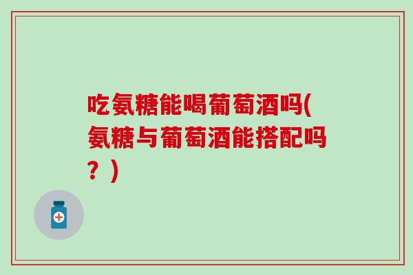 吃氨糖能喝葡萄酒吗(氨糖与葡萄酒能搭配吗？)