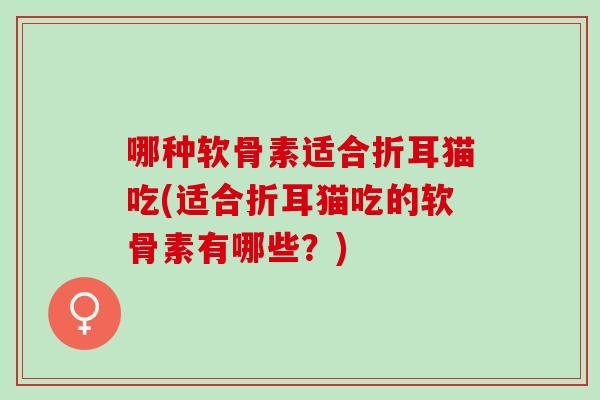 哪种软骨素适合折耳猫吃(适合折耳猫吃的软骨素有哪些？)