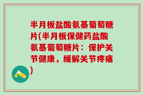 半月板盐酸氨基葡萄糖片(半月板保健药盐酸氨基葡萄糖片：保护关节健康，缓解关节疼痛)