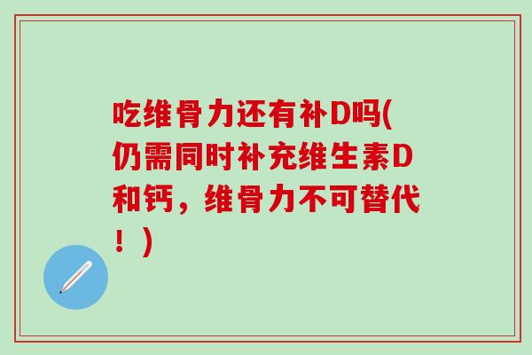 吃维骨力还有补D吗(仍需同时补充维生素D和钙，维骨力不可替代！)