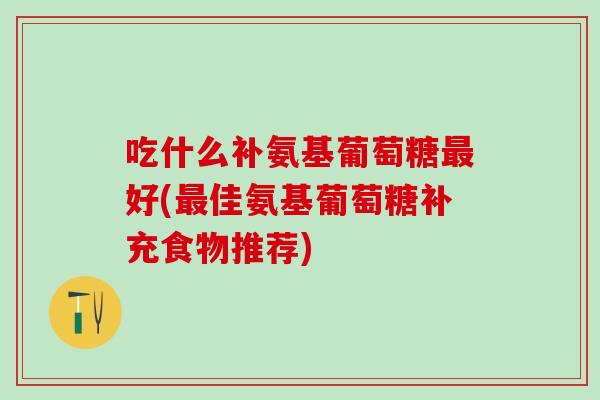 吃什么补氨基葡萄糖最好(最佳氨基葡萄糖补充食物推荐)