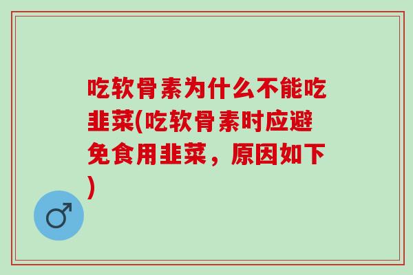 吃软骨素为什么不能吃韭菜(吃软骨素时应避免食用韭菜，原因如下)