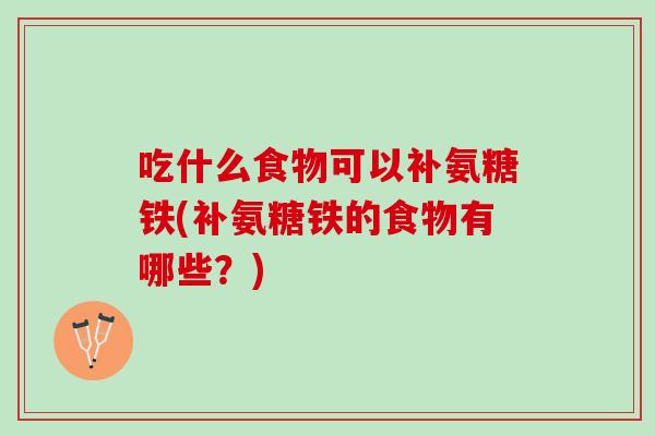 吃什么食物可以补氨糖铁(补氨糖铁的食物有哪些？)