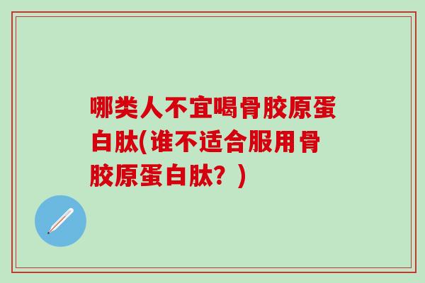 哪类人不宜喝骨胶原蛋白肽(谁不适合服用骨胶原蛋白肽？)