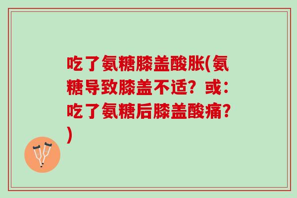 吃了氨糖膝盖酸胀(氨糖导致膝盖不适?或:吃了氨糖后膝盖酸痛?) 吃了氨糖膝盖酸胀(氨糖导致膝盖不适?或:吃了氨糖后膝盖酸痛?)