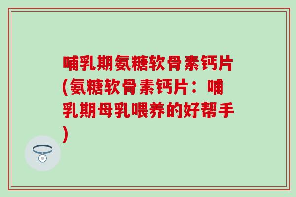 哺乳期氨糖软骨素钙片(氨糖软骨素钙片：哺乳期母乳喂养的好帮手)