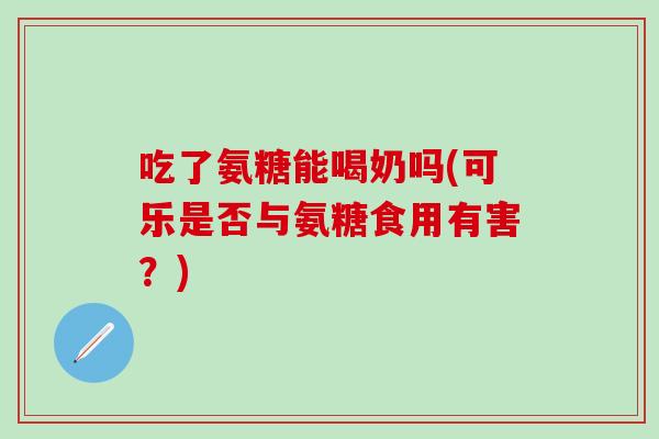 吃了氨糖能喝奶吗(可乐是否与氨糖食用有害？)