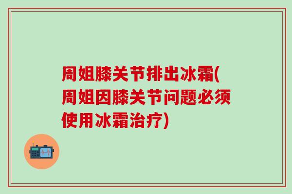 周姐膝关节排出冰霜(周姐因膝关节问题必须使用冰霜) 周姐膝关节排出冰霜(周姐因膝关节问题必须使用冰霜)