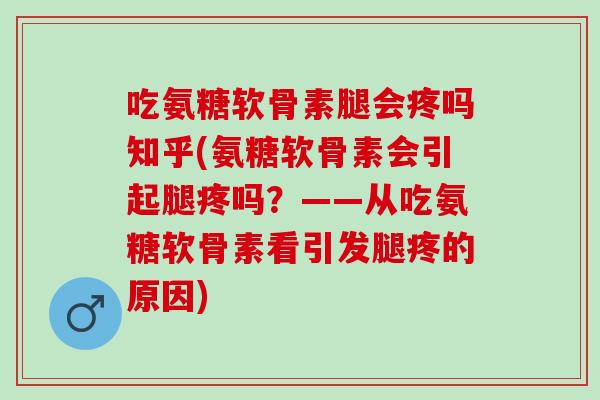 吃氨糖软骨素腿会疼吗知乎(氨糖软骨素会引起腿疼吗？——从吃氨糖软骨素看引发腿疼的原因)