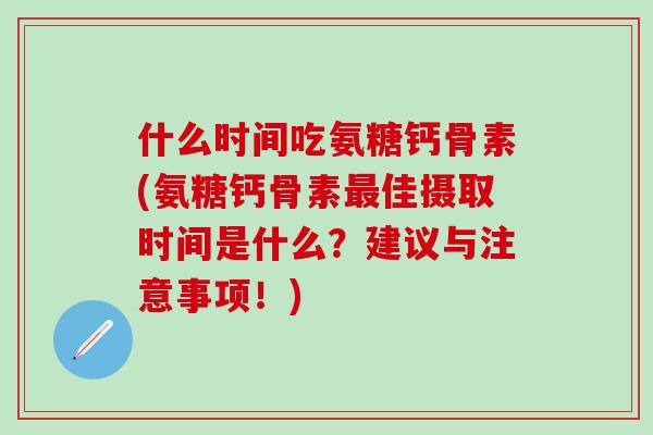 什么时间吃氨糖钙骨素(氨糖钙骨素最佳摄取时间是什么？建议与注意事项！)