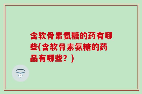 含软骨素氨糖的药有哪些(含软骨素氨糖的药品有哪些？)