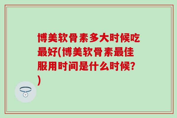 博美软骨素多大时候吃最好(博美软骨素最佳服用时间是什么时候？)