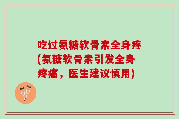 吃过氨糖软骨素全身疼(氨糖软骨素引发全身，医生建议慎用)