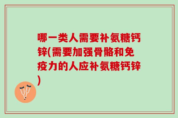 哪一类人需要补氨糖钙锌(需要加强骨骼和免疫力的人应补氨糖钙锌)