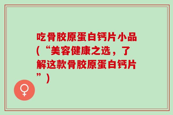 吃骨胶原蛋白钙片小品(“美容健康之选，了解这款骨胶原蛋白钙片”)