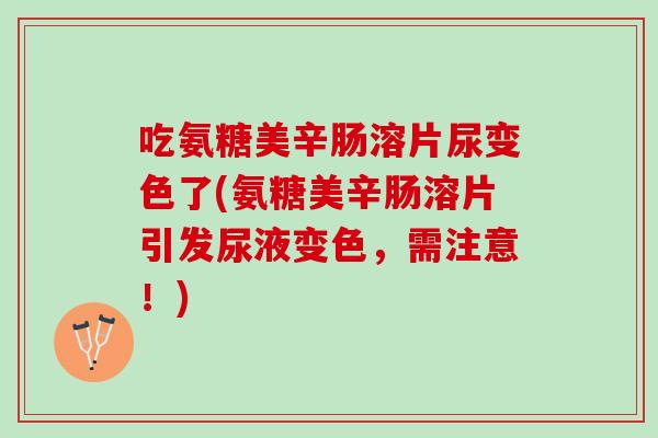 吃氨糖美辛肠溶片尿变色了(氨糖美辛肠溶片引发尿液变色，需注意！)