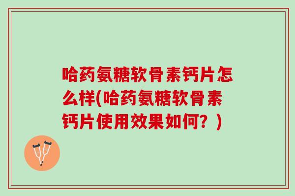 哈药氨糖软骨素钙片怎么样(哈药氨糖软骨素钙片使用效果如何？)