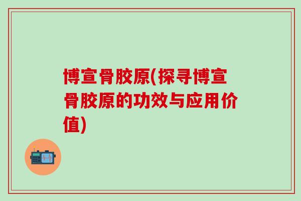 博宣骨胶原(探寻博宣骨胶原的功效与应用价值) 博宣骨胶原(探寻博宣骨胶原的功效与应用价值)