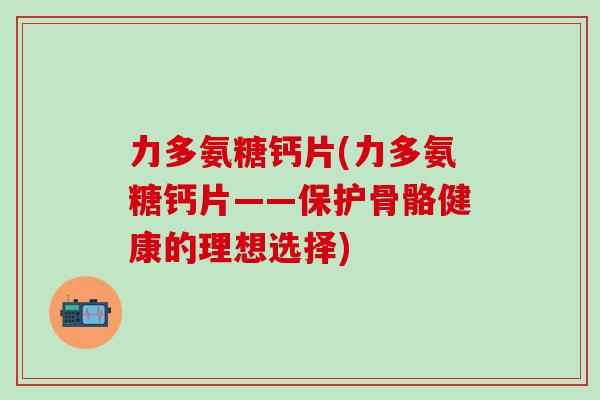 力多氨糖钙片(力多氨糖钙片——保护骨骼健康的理想选择)