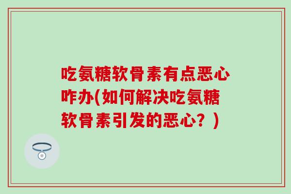 吃氨糖软骨素有点恶心咋办(如何解决吃氨糖软骨素引发的恶心？)