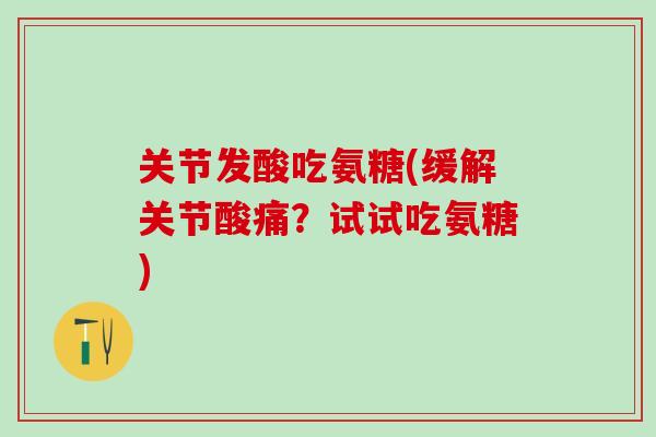 关节发酸吃氨糖(缓解关节酸痛?试试吃氨糖) 关节发酸吃氨糖(缓解关节酸痛?试试吃氨糖)