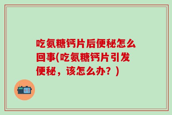 吃氨糖钙片后便秘怎么回事(吃氨糖钙片引发便秘，该怎么办？)