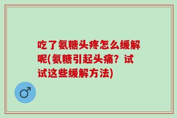 吃了氨糖头疼怎么缓解呢(氨糖引起头痛？试试这些缓解方法)