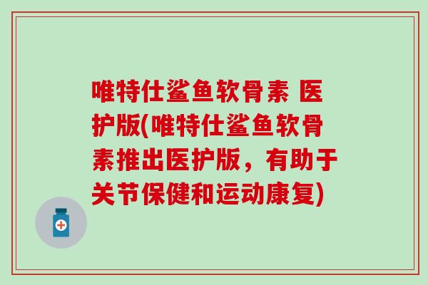 唯特仕鲨鱼软骨素 医护版(唯特仕鲨鱼软骨素推出医护版，有助于关节保健和运动康复)