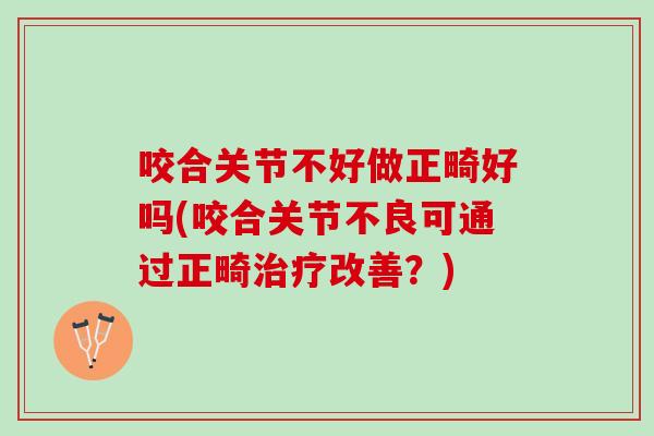 咬合关节不好做正畸好吗(咬合关节不良可通过正畸治疗改善？)