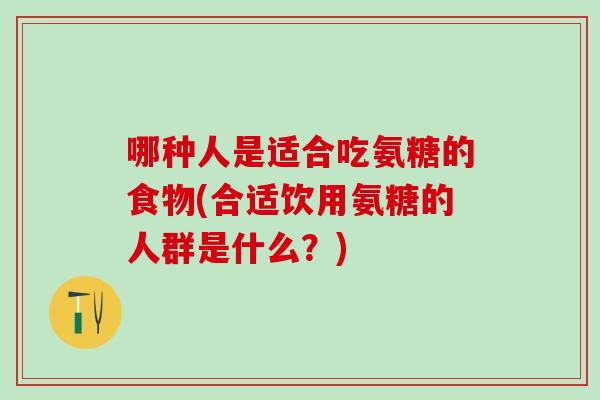 哪种人是适合吃氨糖的食物(合适饮用氨糖的人群是什么？)