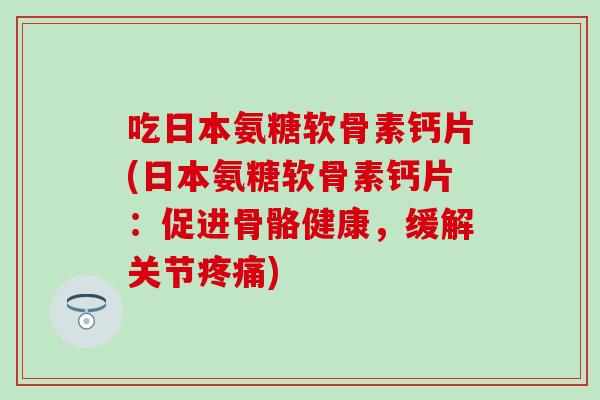 吃日本氨糖软骨素钙片(日本氨糖软骨素钙片：促进骨骼健康，缓解关节)