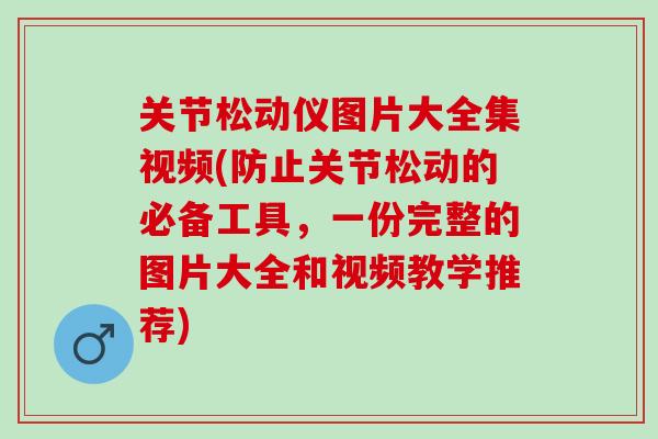 关节松动仪图片大全集视频(防止关节松动的必备工具，一份完整的图片大全和视频教学推荐)