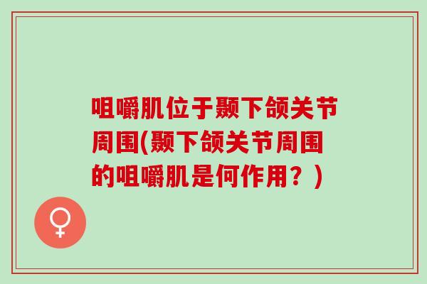 咀嚼肌位于颞下颌关节周围(颞下颌关节周围的咀嚼肌是何作用？)