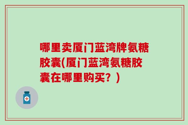 哪里卖厦门蓝湾牌氨糖胶囊(厦门蓝湾氨糖胶囊在哪里购买？)