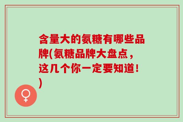 含量大的氨糖有哪些品牌(氨糖品牌大盘点，这几个你一定要知道！)