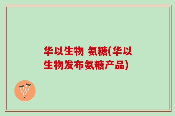 华以生物 氨糖(华以生物发布氨糖产品)
