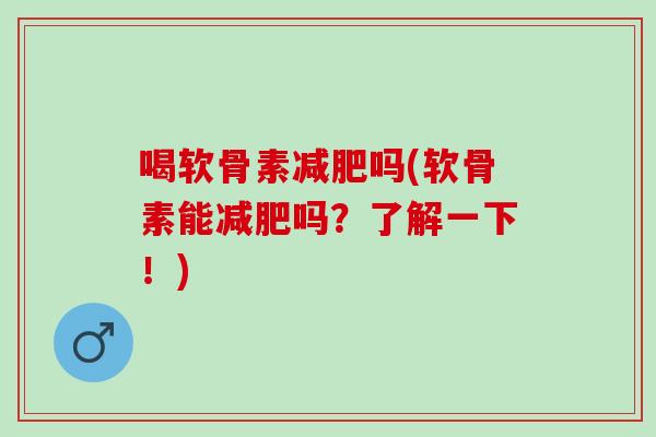 喝软骨素减肥吗(软骨素能减肥吗？了解一下！)
