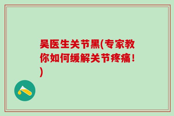 吴医生关节黑(专家教你如何缓解关节！)