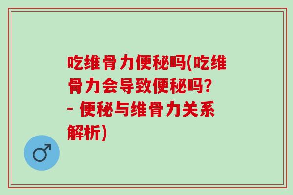 吃维骨力便秘吗(吃维骨力会导致便秘吗？ - 便秘与维骨力关系解析)