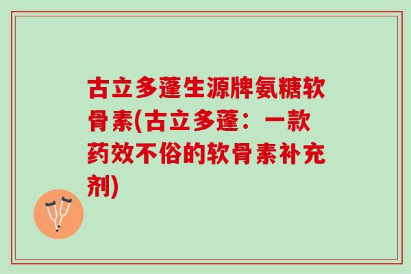 古立多蓬生源牌氨糖软骨素(古立多蓬：一款药效不俗的软骨素补充剂)