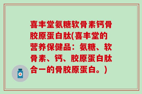 喜丰堂氨糖软骨素钙骨胶原蛋白肽(喜丰堂的营养保健品：氨糖、软骨素、钙、胶原蛋白肽合一的骨胶原蛋白。)