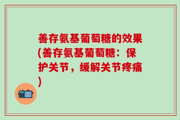 善存氨基葡萄糖的效果(善存氨基葡萄糖：保护关节，缓解关节疼痛)