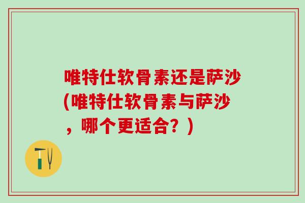 唯特仕软骨素还是萨沙(唯特仕软骨素与萨沙，哪个更适合？)