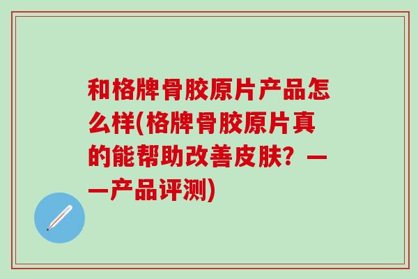 和格牌骨胶原片产品怎么样(格牌骨胶原片真的能帮助改善皮肤？——产品评测)