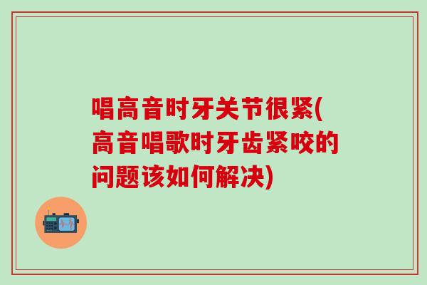 唱高音时牙关节很紧(高音唱歌时牙齿紧咬的问题该如何解决)