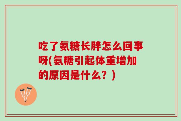 吃了氨糖长胖怎么回事呀(氨糖引起体重增加的原因是什么？)