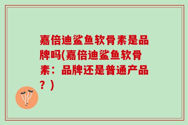 嘉倍迪鲨鱼软骨素是品牌吗(嘉倍迪鲨鱼软骨素：品牌还是普通产品？)