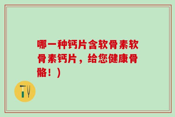 哪一种钙片含软骨素软骨素钙片，给您健康骨骼！)